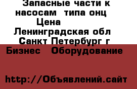 Запасные части к насосам  типа онц1 › Цена ­ 1 000 - Ленинградская обл., Санкт-Петербург г. Бизнес » Оборудование   